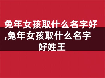 兔年女孩取什么名字好,兔年女孩取什么名字好姓王