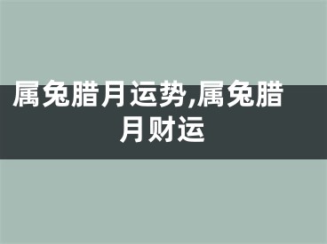 属兔腊月运势,属兔腊月财运