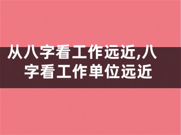 从八字看工作远近,八字看工作单位远近