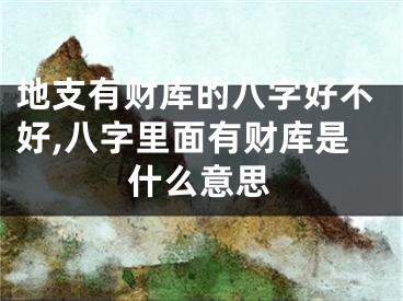 地支有财库的八字好不好,八字里面有财库是什么意思