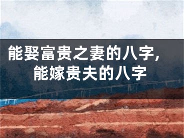 能娶富贵之妻的八字,能嫁贵夫的八字