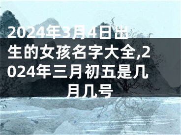 2024年3月4日出生的女孩名字大全,2024年三月初五是几月几号