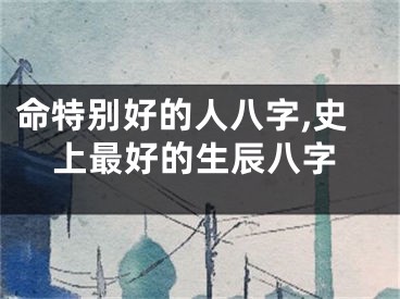 命特别好的人八字,史上最好的生辰八字
