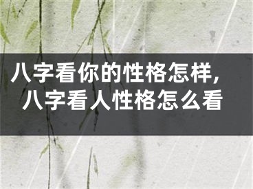 八字看你的性格怎样,八字看人性格怎么看