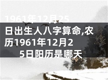 1961年12月25日出生人八字算命,农历1961年12月25日阳历是哪天