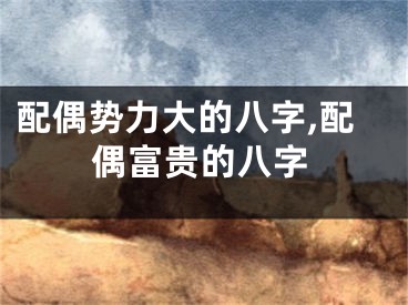 配偶势力大的八字,配偶富贵的八字