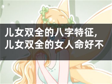 儿女双全的八字特征,儿女双全的女人命好不