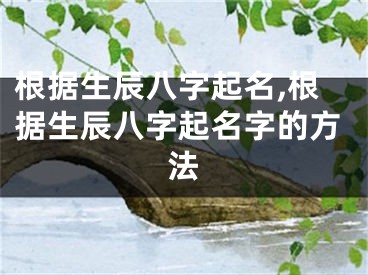 根据生辰八字起名,根据生辰八字起名字的方法