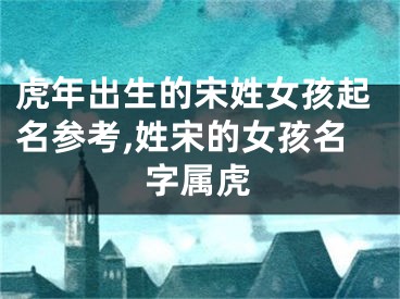 虎年出生的宋姓女孩起名参考,姓宋的女孩名字属虎