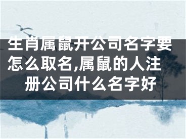 生肖属鼠开公司名字要怎么取名,属鼠的人注册公司什么名字好