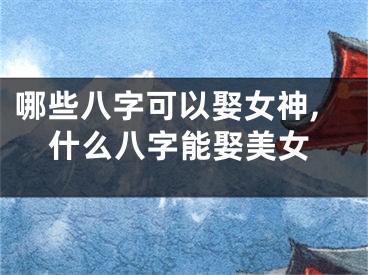 哪些八字可以娶女神,什么八字能娶美女