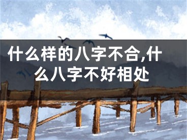 什么样的八字不合,什么八字不好相处