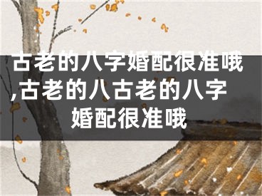古老的八字婚配很准哦,古老的八古老的八字婚配很准哦