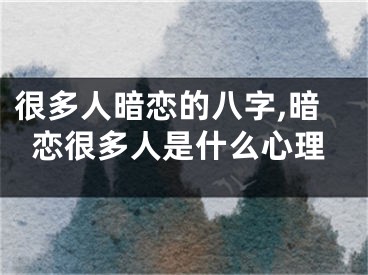 很多人暗恋的八字,暗恋很多人是什么心理