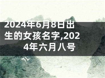 2024年6月8日出生的女孩名字,2024年六月八号