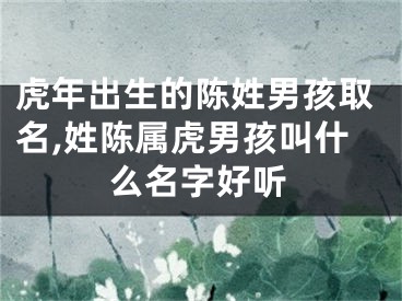 虎年出生的陈姓男孩取名,姓陈属虎男孩叫什么名字好听
