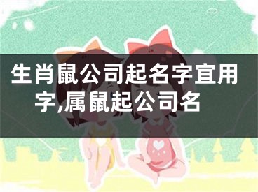 生肖鼠公司起名字宜用字,属鼠起公司名