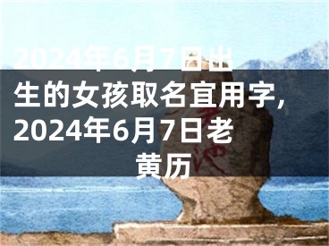 2024年6月7日出生的女孩取名宜用字,2024年6月7日老黄历