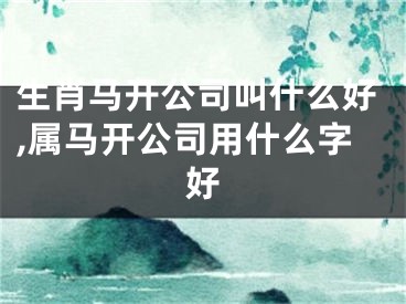 生肖马开公司叫什么好,属马开公司用什么字好