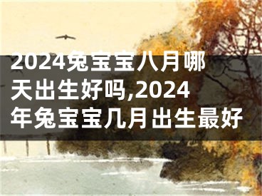 2024兔宝宝八月哪天出生好吗,2024年兔宝宝几月出生最好