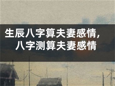 生辰八字算夫妻感情,八字测算夫妻感情