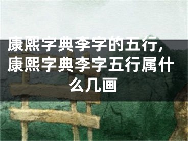 康熙字典李字的五行,康熙字典李字五行属什么几画