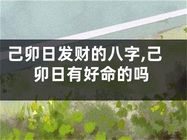 己卯日发财的八字,己卯日有好命的吗