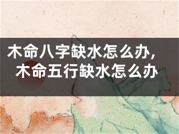 木命八字缺水怎么办,木命五行缺水怎么办