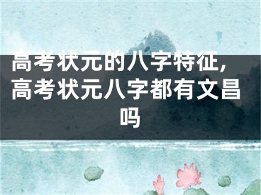 高考状元的八字特征,高考状元八字都有文昌吗
