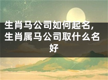 生肖马公司如何起名,生肖属马公司取什么名好