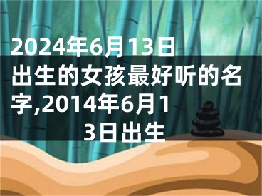 2024年6月13日出生的女孩最好听的名字,2014年6月13日出生