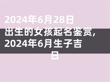 2024年6月28日出生的女孩起名鉴赏,2024年6月生子吉日