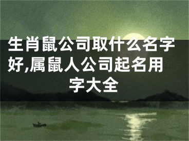生肖鼠公司取什么名字好,属鼠人公司起名用字大全