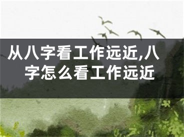 从八字看工作远近,八字怎么看工作远近