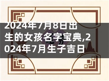 2024年7月8日出生的女孩名字宝典,2024年7月生子吉日