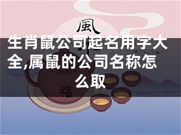 生肖鼠公司起名用字大全,属鼠的公司名称怎么取