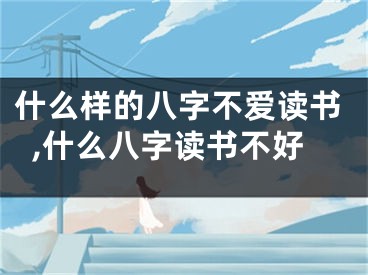 什么样的八字不爱读书,什么八字读书不好