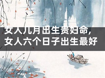 女人几月出生贵妇命,女人六个日子出生最好