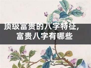 顶级富贵的八字特征,富贵八字有哪些