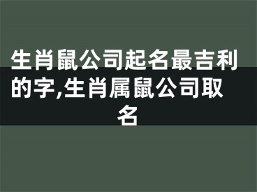 生肖鼠公司起名最吉利的字,生肖属鼠公司取名