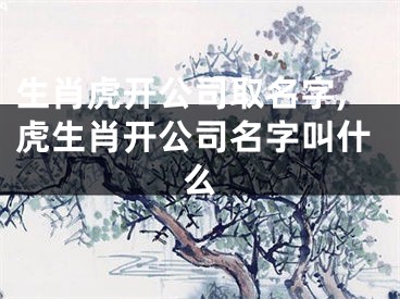 生肖虎开公司取名字,虎生肖开公司名字叫什么