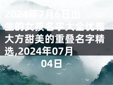 2024年7月6日出生的女孩名字大全优雅大方甜美的重叠名字精选,2024年07月04日
