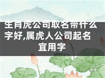 生肖虎公司取名带什么字好,属虎人公司起名宜用字