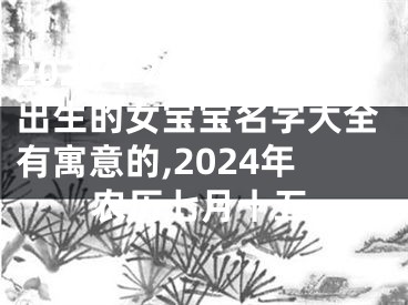 2024年7月16日出生的女宝宝名字大全有寓意的,2024年农历七月十五