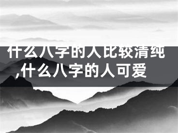 什么八字的人比较清纯,什么八字的人可爱