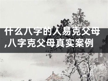 什么八字的人易克父母,八字克父母真实案例