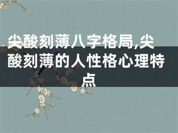 尖酸刻薄八字格局,尖酸刻薄的人性格心理特点
