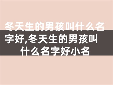 冬天生的男孩叫什么名字好,冬天生的男孩叫什么名字好小名