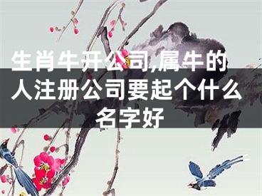 生肖牛开公司,属牛的人注册公司要起个什么名字好