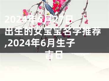 2024年6月27日出生的女宝宝名字推荐,2024年6月生子吉日